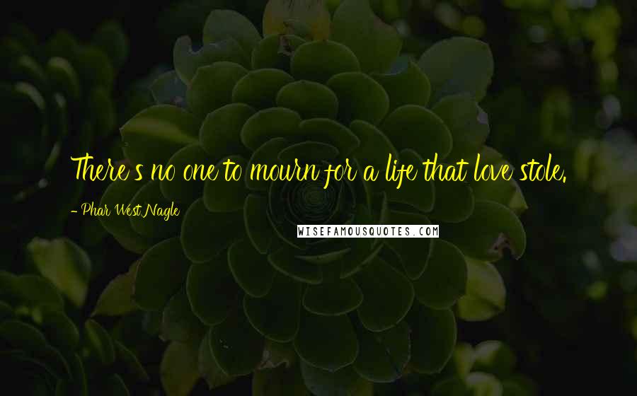 Phar West Nagle Quotes: There's no one to mourn for a life that love stole.