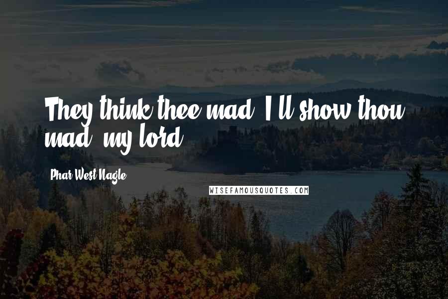 Phar West Nagle Quotes: They think thee mad? I'll show thou mad, my lord.