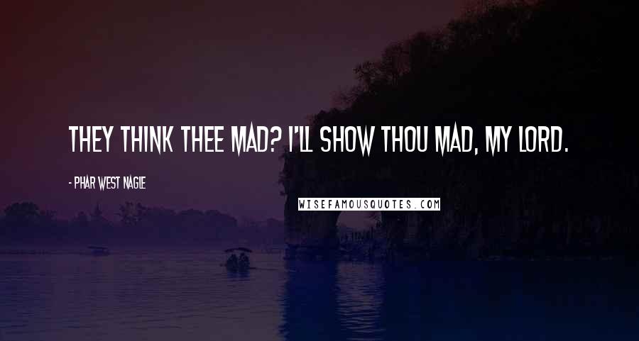 Phar West Nagle Quotes: They think thee mad? I'll show thou mad, my lord.