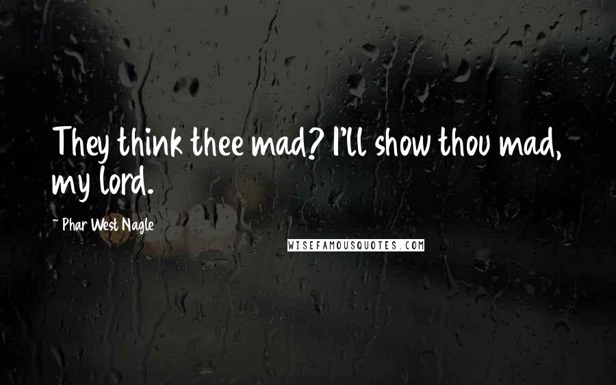 Phar West Nagle Quotes: They think thee mad? I'll show thou mad, my lord.