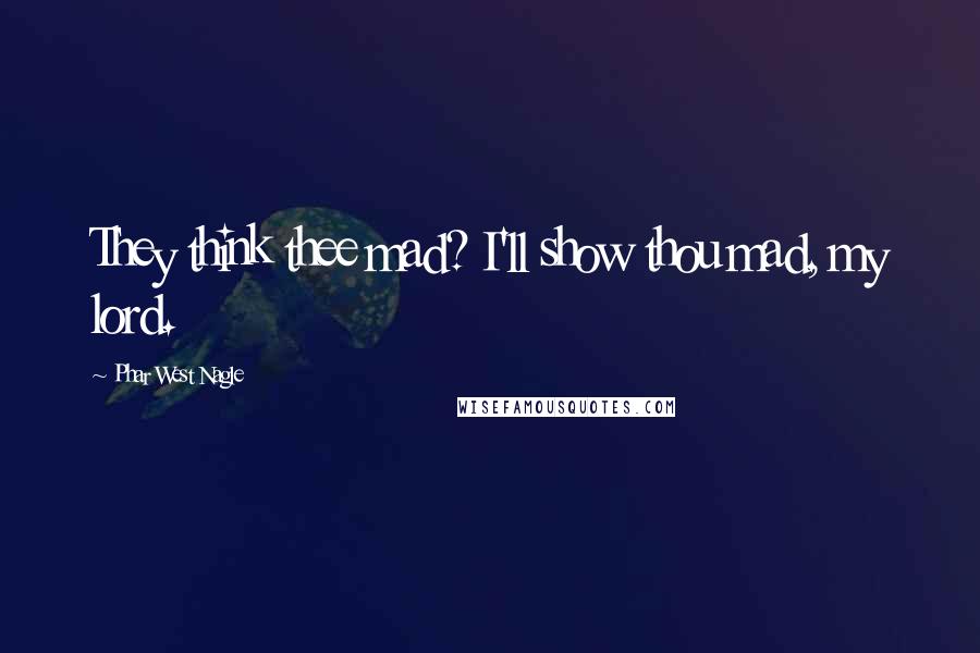 Phar West Nagle Quotes: They think thee mad? I'll show thou mad, my lord.