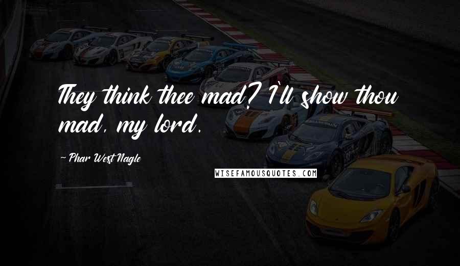 Phar West Nagle Quotes: They think thee mad? I'll show thou mad, my lord.