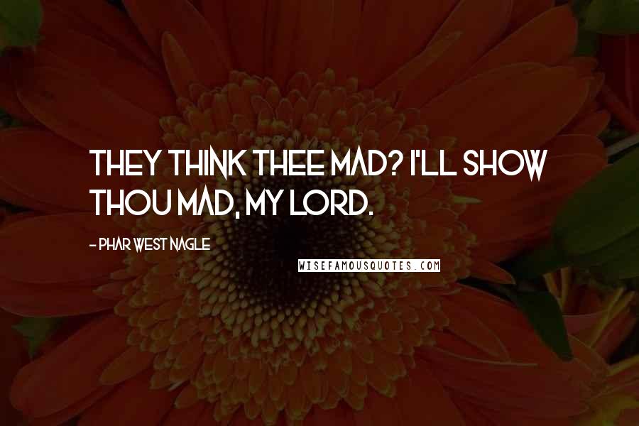 Phar West Nagle Quotes: They think thee mad? I'll show thou mad, my lord.
