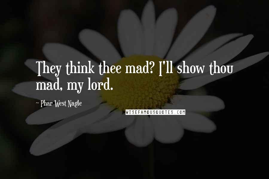 Phar West Nagle Quotes: They think thee mad? I'll show thou mad, my lord.