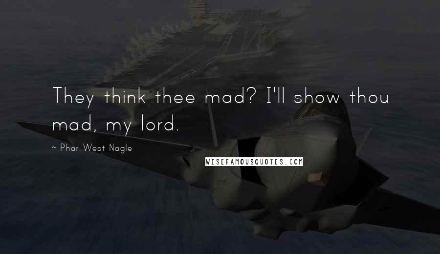 Phar West Nagle Quotes: They think thee mad? I'll show thou mad, my lord.