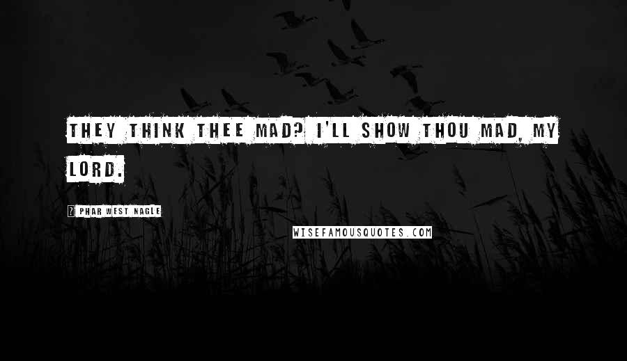 Phar West Nagle Quotes: They think thee mad? I'll show thou mad, my lord.