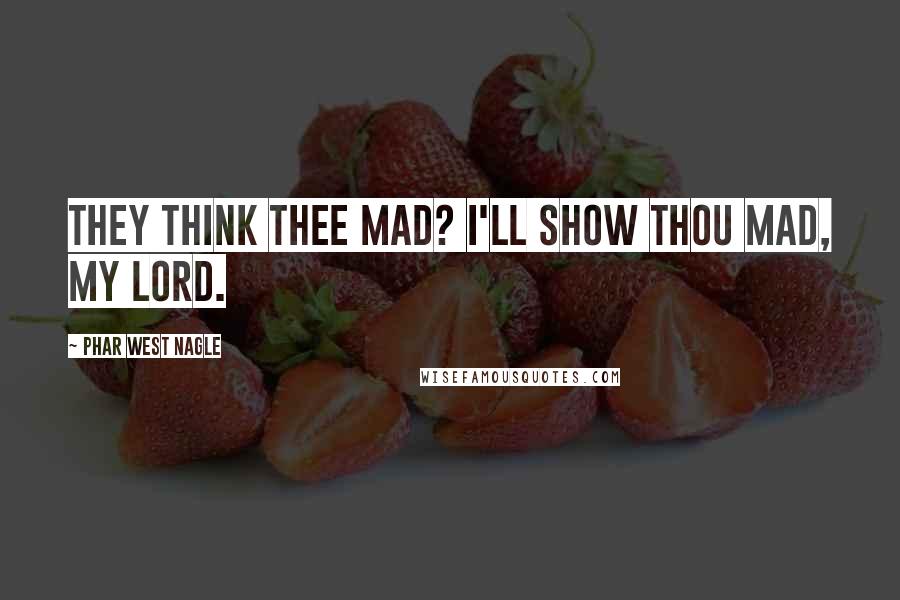 Phar West Nagle Quotes: They think thee mad? I'll show thou mad, my lord.