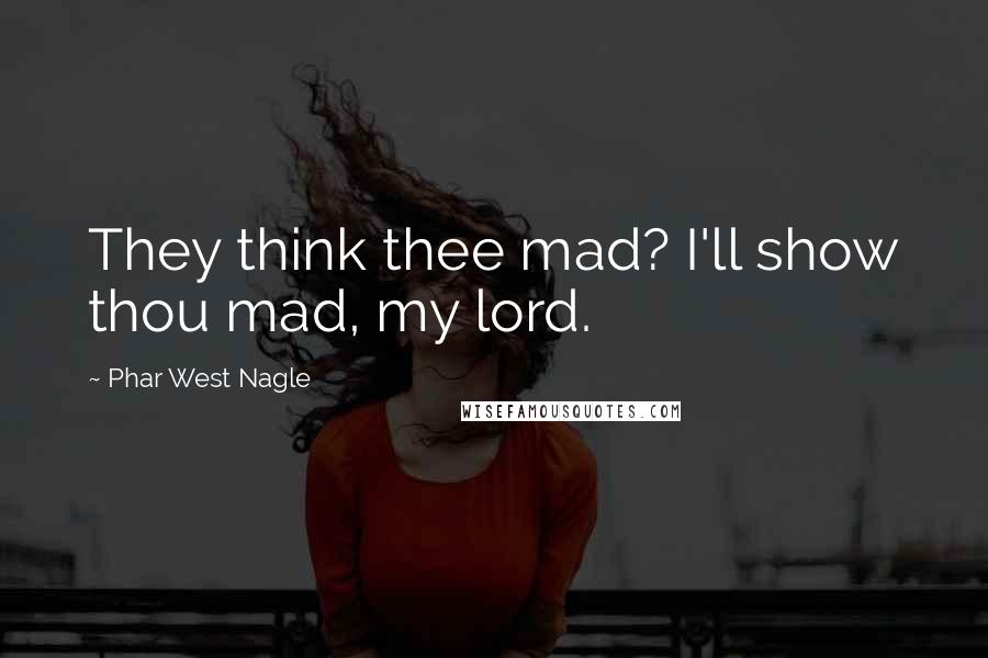 Phar West Nagle Quotes: They think thee mad? I'll show thou mad, my lord.