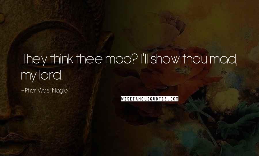 Phar West Nagle Quotes: They think thee mad? I'll show thou mad, my lord.