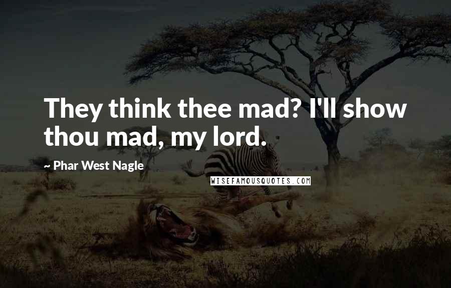 Phar West Nagle Quotes: They think thee mad? I'll show thou mad, my lord.