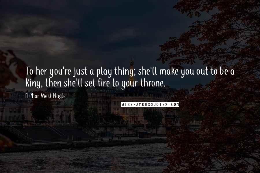 Phar West Nagle Quotes: To her you're just a play thing; she'll make you out to be a king, then she'll set fire to your throne.