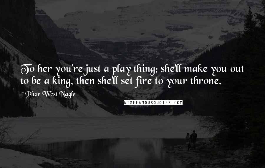 Phar West Nagle Quotes: To her you're just a play thing; she'll make you out to be a king, then she'll set fire to your throne.