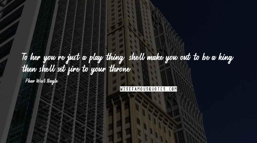 Phar West Nagle Quotes: To her you're just a play thing; she'll make you out to be a king, then she'll set fire to your throne.