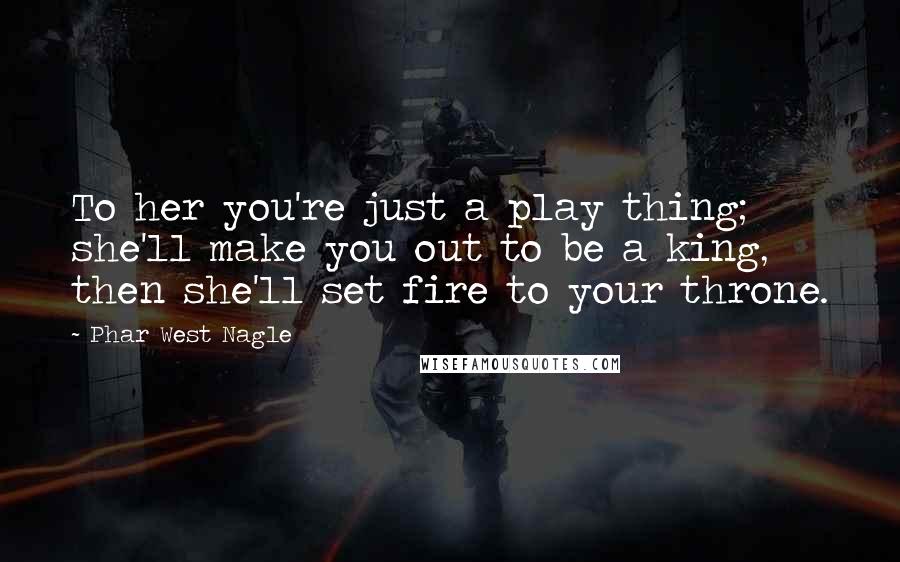 Phar West Nagle Quotes: To her you're just a play thing; she'll make you out to be a king, then she'll set fire to your throne.