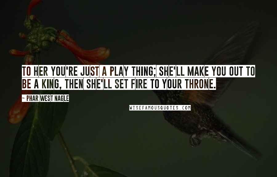 Phar West Nagle Quotes: To her you're just a play thing; she'll make you out to be a king, then she'll set fire to your throne.