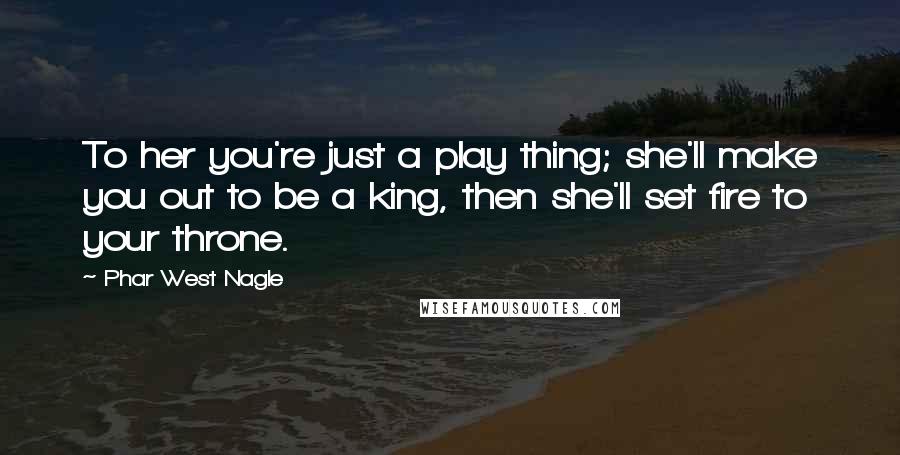 Phar West Nagle Quotes: To her you're just a play thing; she'll make you out to be a king, then she'll set fire to your throne.