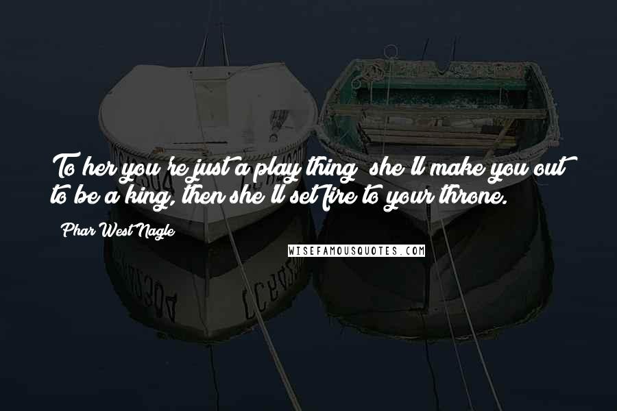 Phar West Nagle Quotes: To her you're just a play thing; she'll make you out to be a king, then she'll set fire to your throne.