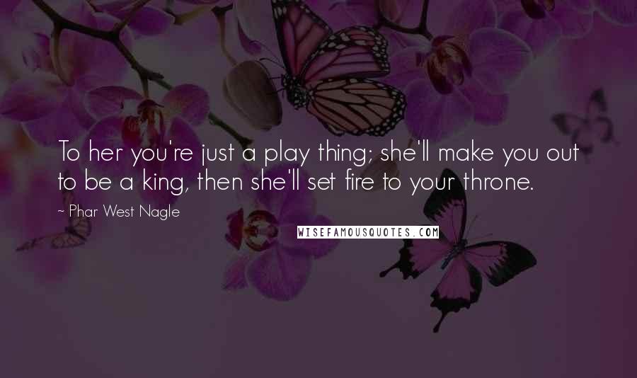 Phar West Nagle Quotes: To her you're just a play thing; she'll make you out to be a king, then she'll set fire to your throne.