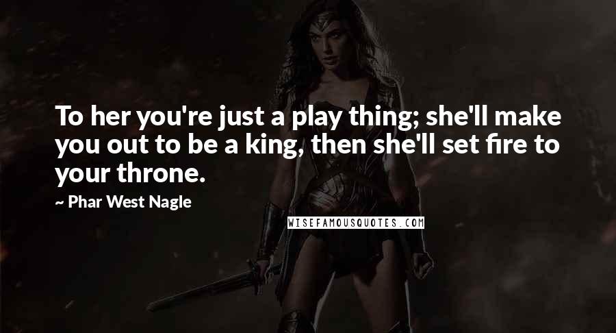 Phar West Nagle Quotes: To her you're just a play thing; she'll make you out to be a king, then she'll set fire to your throne.