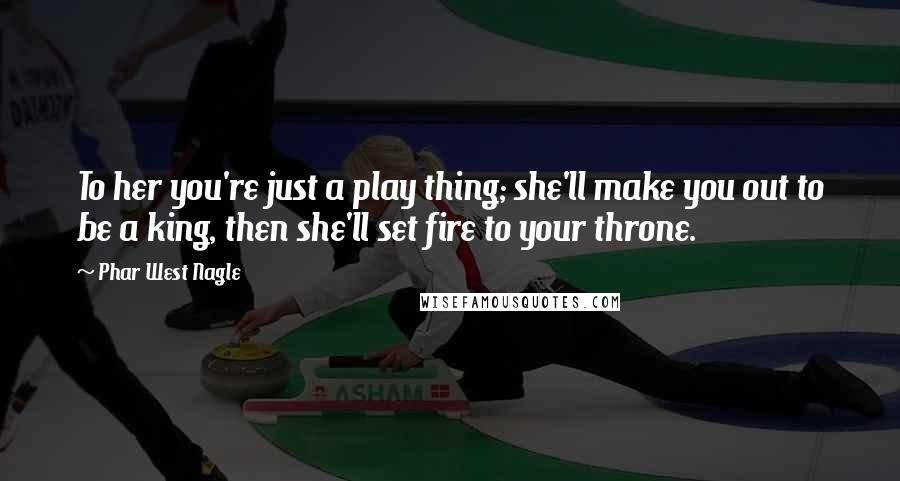 Phar West Nagle Quotes: To her you're just a play thing; she'll make you out to be a king, then she'll set fire to your throne.