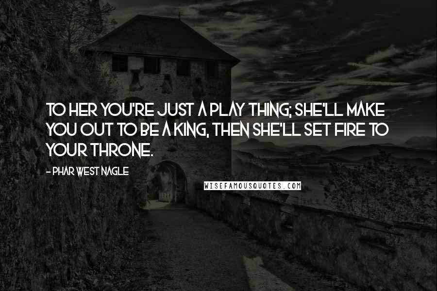 Phar West Nagle Quotes: To her you're just a play thing; she'll make you out to be a king, then she'll set fire to your throne.