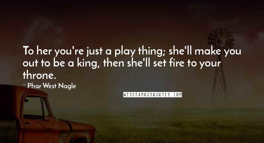 Phar West Nagle Quotes: To her you're just a play thing; she'll make you out to be a king, then she'll set fire to your throne.