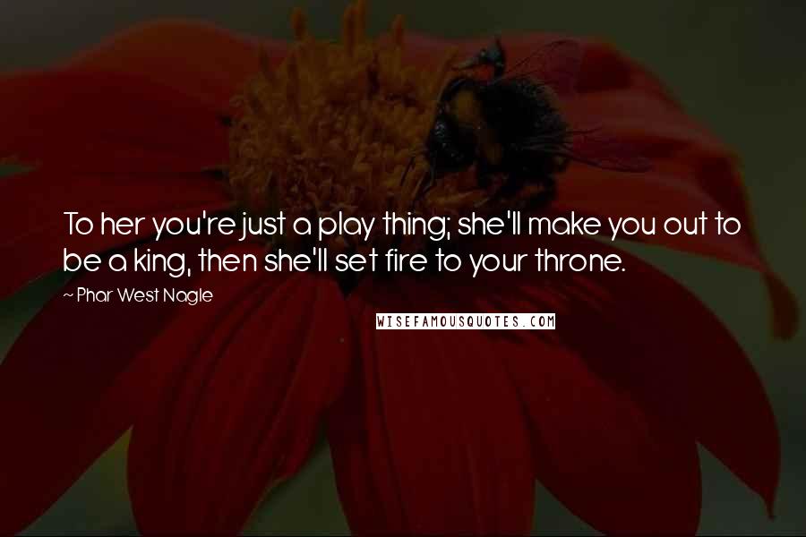 Phar West Nagle Quotes: To her you're just a play thing; she'll make you out to be a king, then she'll set fire to your throne.