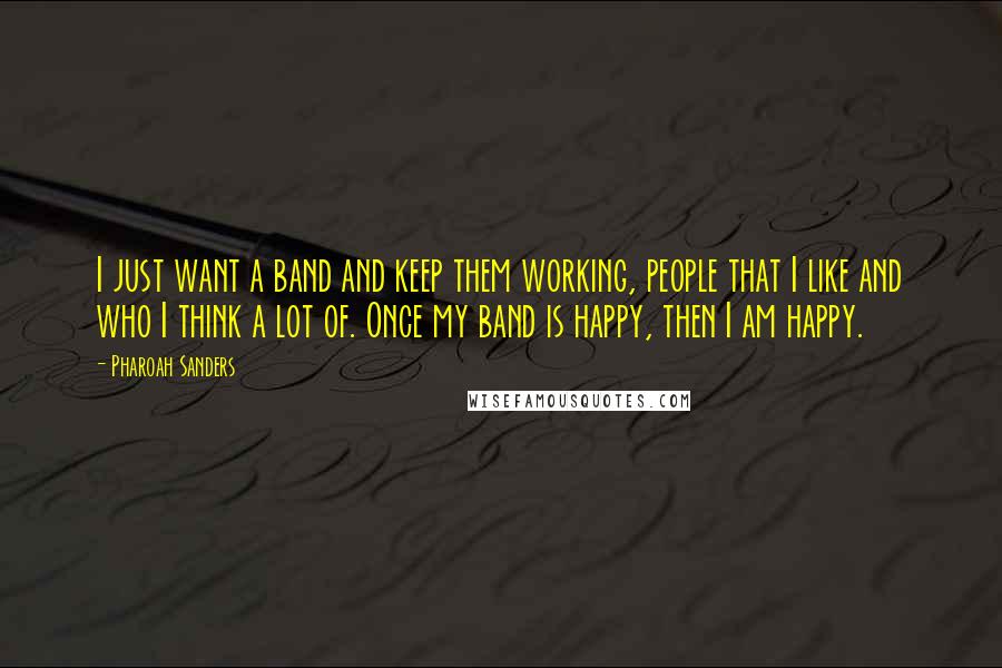 Pharoah Sanders Quotes: I just want a band and keep them working, people that I like and who I think a lot of. Once my band is happy, then I am happy.