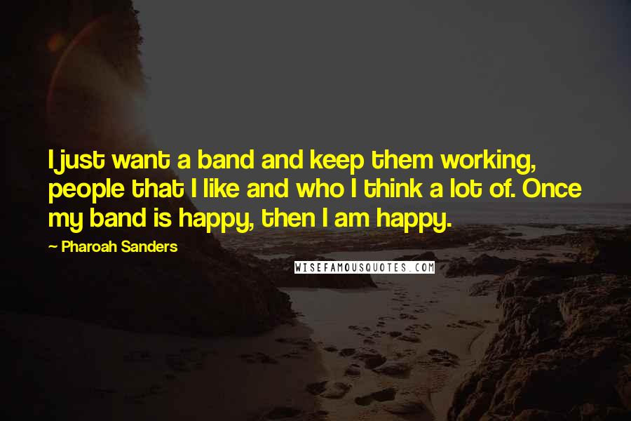 Pharoah Sanders Quotes: I just want a band and keep them working, people that I like and who I think a lot of. Once my band is happy, then I am happy.