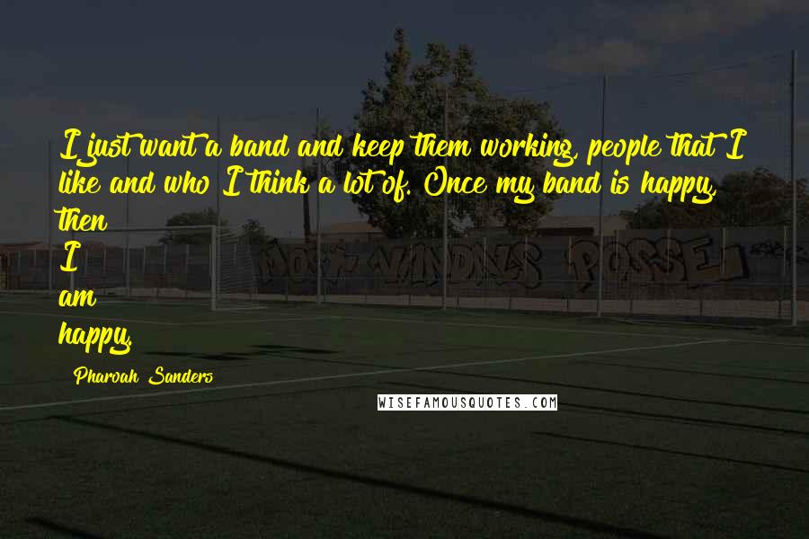 Pharoah Sanders Quotes: I just want a band and keep them working, people that I like and who I think a lot of. Once my band is happy, then I am happy.