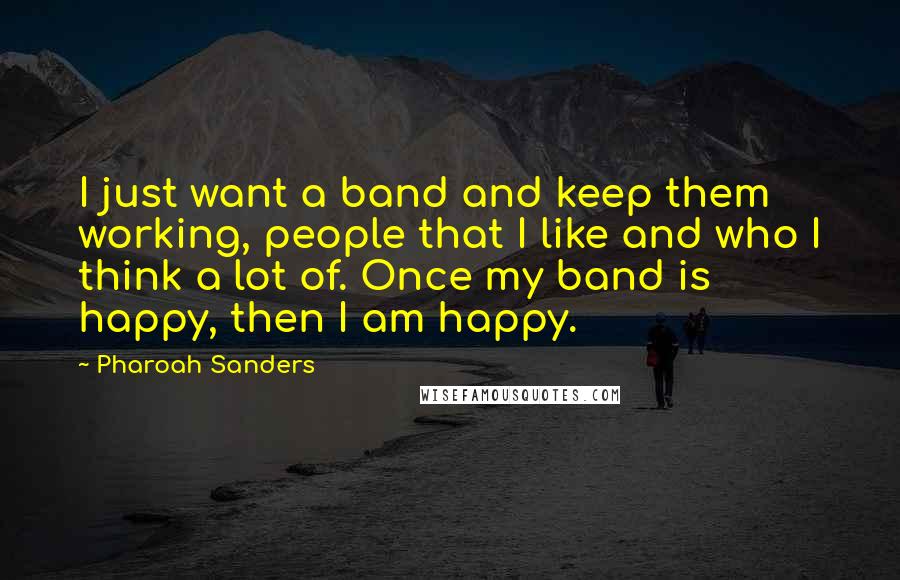 Pharoah Sanders Quotes: I just want a band and keep them working, people that I like and who I think a lot of. Once my band is happy, then I am happy.