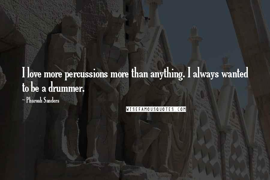 Pharoah Sanders Quotes: I love more percussions more than anything. I always wanted to be a drummer.