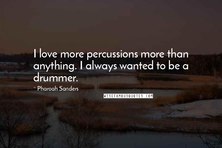 Pharoah Sanders Quotes: I love more percussions more than anything. I always wanted to be a drummer.