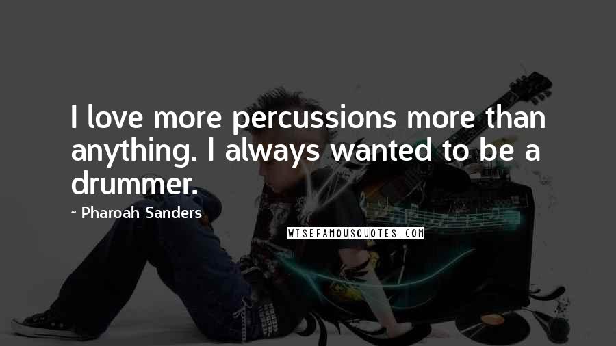 Pharoah Sanders Quotes: I love more percussions more than anything. I always wanted to be a drummer.