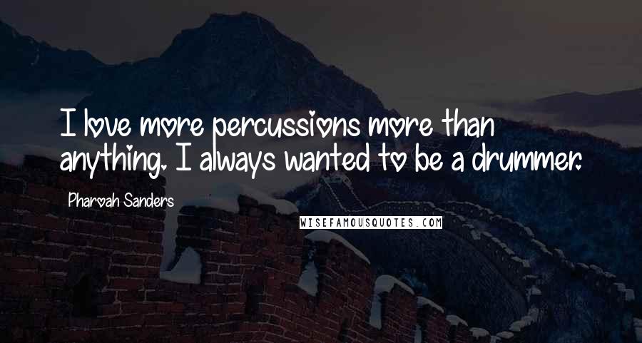 Pharoah Sanders Quotes: I love more percussions more than anything. I always wanted to be a drummer.