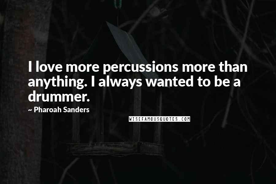 Pharoah Sanders Quotes: I love more percussions more than anything. I always wanted to be a drummer.