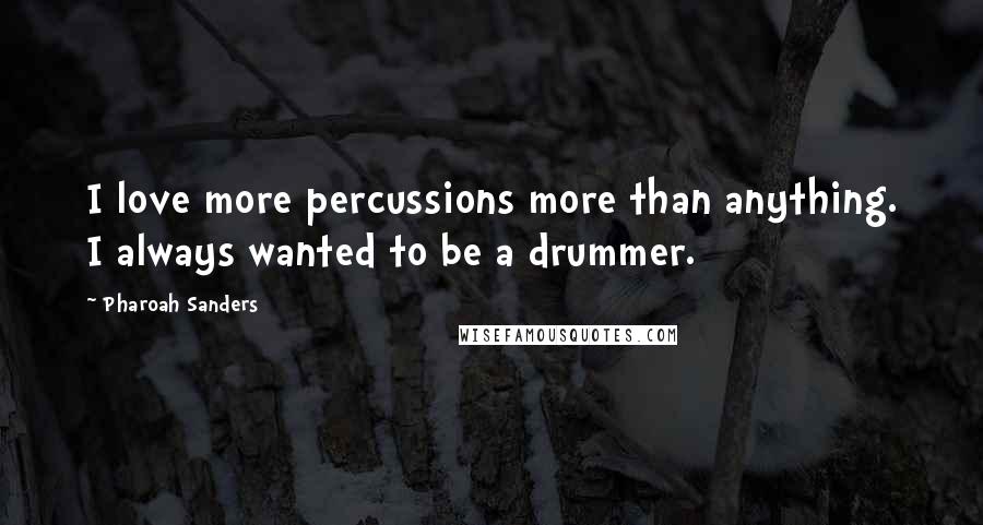 Pharoah Sanders Quotes: I love more percussions more than anything. I always wanted to be a drummer.