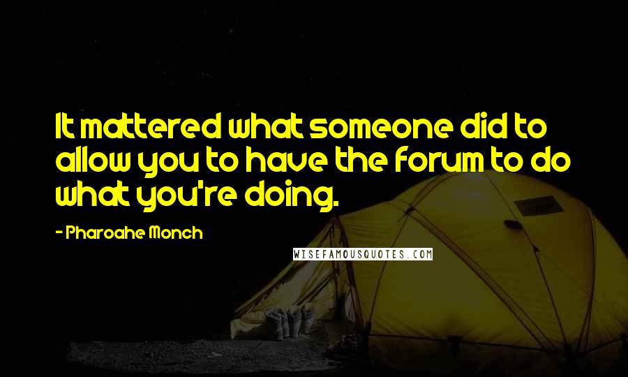 Pharoahe Monch Quotes: It mattered what someone did to allow you to have the forum to do what you're doing.