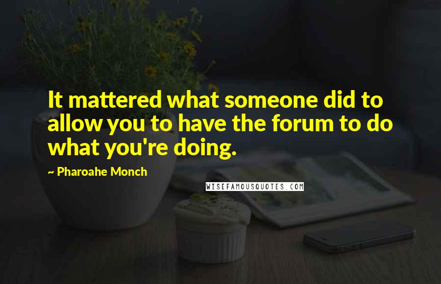 Pharoahe Monch Quotes: It mattered what someone did to allow you to have the forum to do what you're doing.