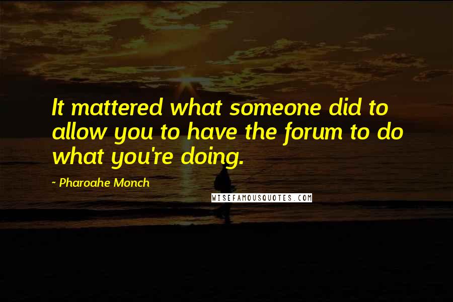 Pharoahe Monch Quotes: It mattered what someone did to allow you to have the forum to do what you're doing.