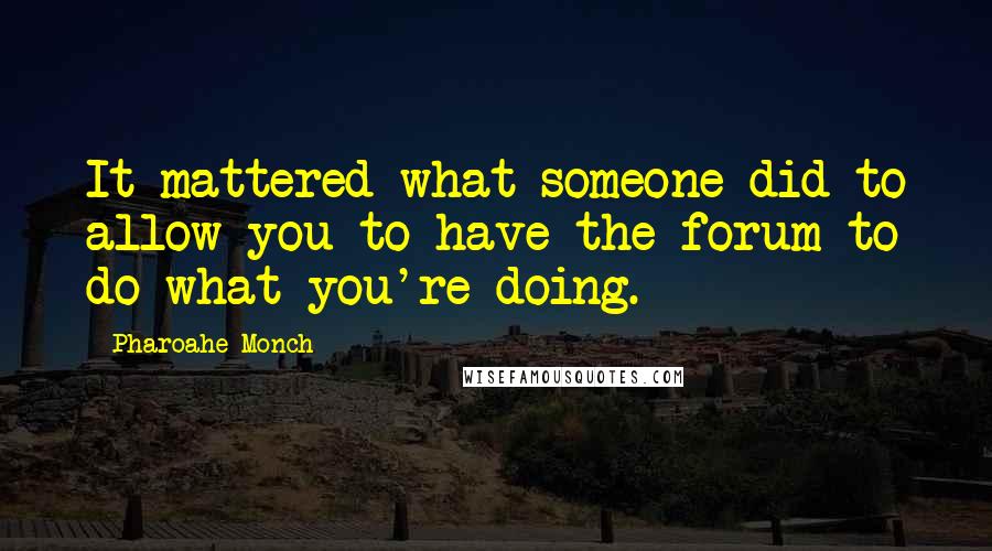 Pharoahe Monch Quotes: It mattered what someone did to allow you to have the forum to do what you're doing.