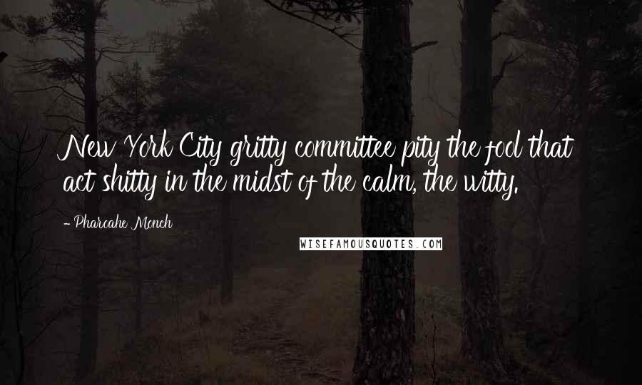 Pharoahe Monch Quotes: New York City gritty committee pity the fool that act shitty in the midst of the calm, the witty.