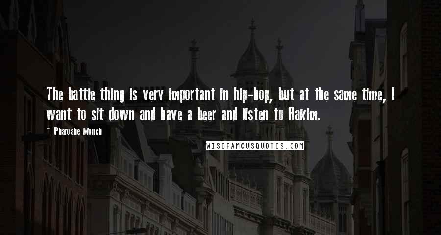 Pharoahe Monch Quotes: The battle thing is very important in hip-hop, but at the same time, I want to sit down and have a beer and listen to Rakim.