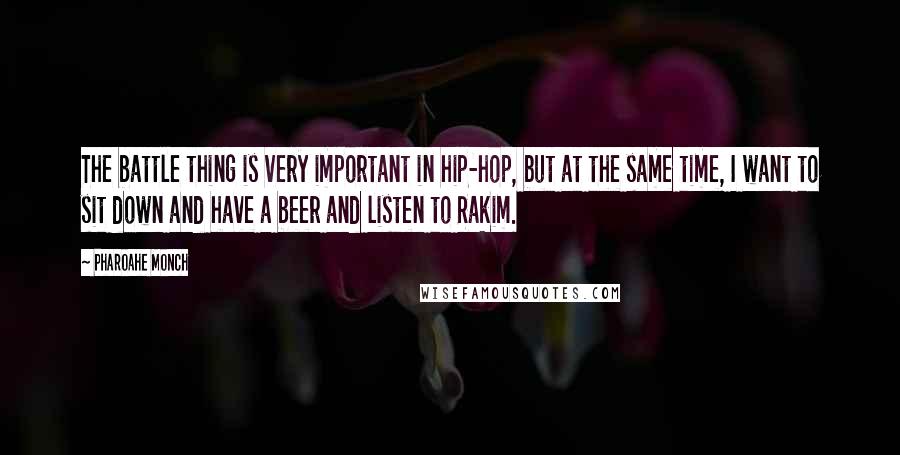 Pharoahe Monch Quotes: The battle thing is very important in hip-hop, but at the same time, I want to sit down and have a beer and listen to Rakim.