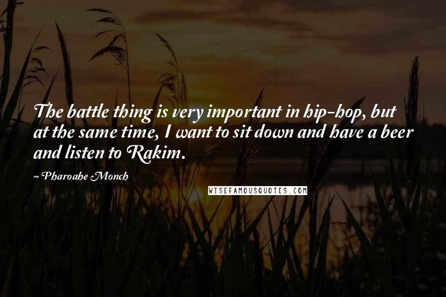 Pharoahe Monch Quotes: The battle thing is very important in hip-hop, but at the same time, I want to sit down and have a beer and listen to Rakim.