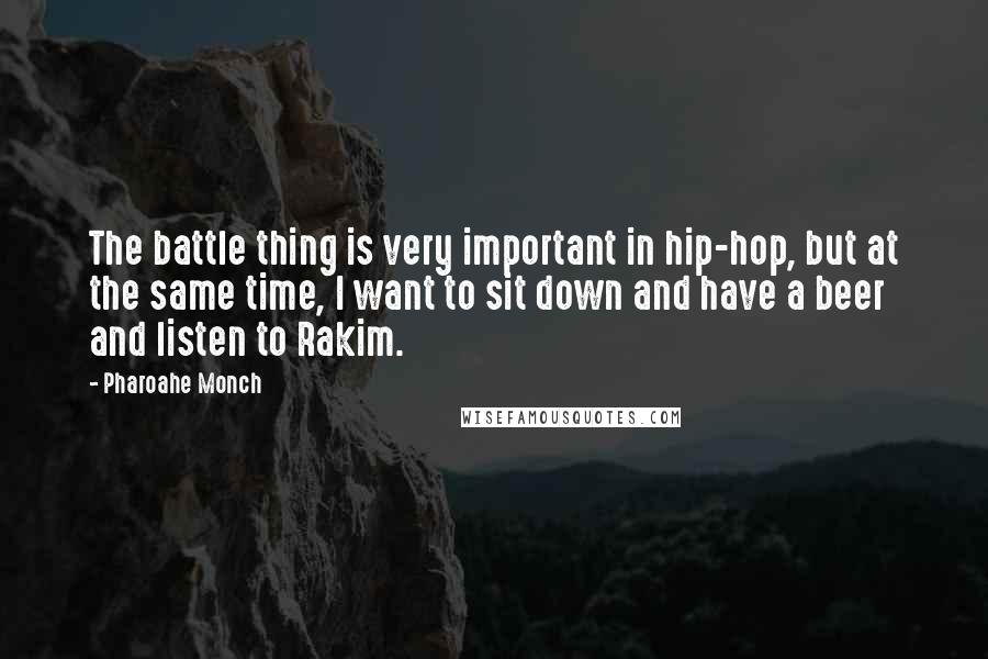 Pharoahe Monch Quotes: The battle thing is very important in hip-hop, but at the same time, I want to sit down and have a beer and listen to Rakim.