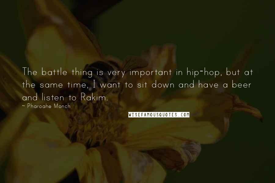 Pharoahe Monch Quotes: The battle thing is very important in hip-hop, but at the same time, I want to sit down and have a beer and listen to Rakim.