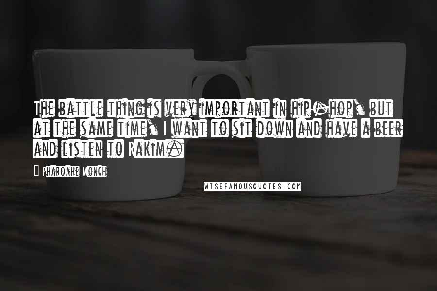 Pharoahe Monch Quotes: The battle thing is very important in hip-hop, but at the same time, I want to sit down and have a beer and listen to Rakim.