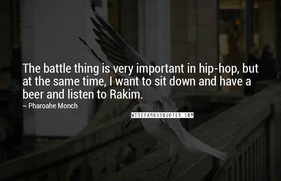 Pharoahe Monch Quotes: The battle thing is very important in hip-hop, but at the same time, I want to sit down and have a beer and listen to Rakim.