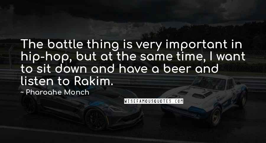 Pharoahe Monch Quotes: The battle thing is very important in hip-hop, but at the same time, I want to sit down and have a beer and listen to Rakim.